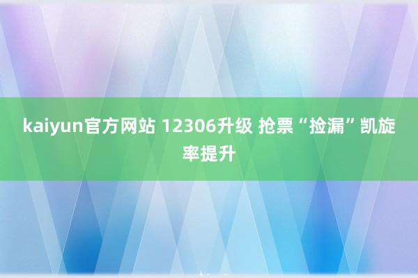 kaiyun官方网站 12306升级 抢票“捡漏”凯旋率提升