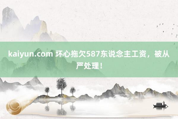 kaiyun.com 坏心拖欠587东说念主工资，被从严处理！