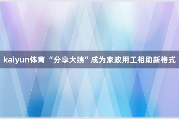 kaiyun体育 “分享大姨”成为家政用工相助新格式