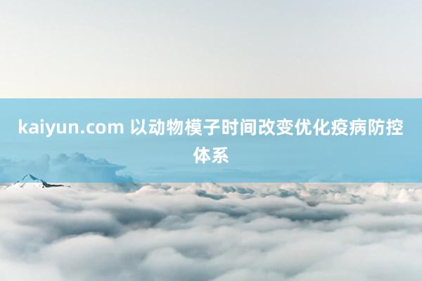 kaiyun.com 以动物模子时间改变优化疫病防控体系