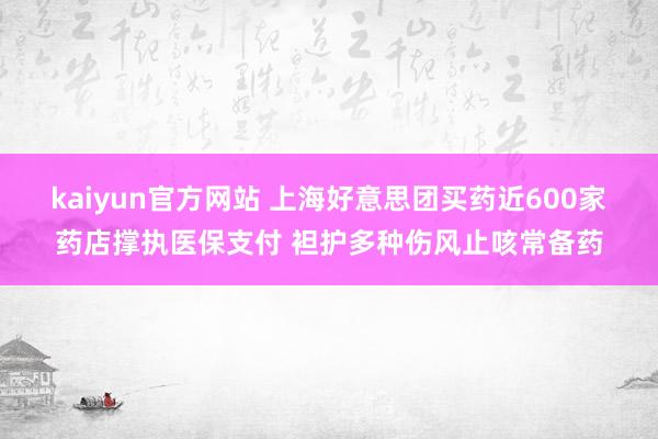 kaiyun官方网站 上海好意思团买药近600家药店撑执医保支付 袒护多种伤风止咳常备药