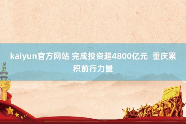 kaiyun官方网站 完成投资超4800亿元  重庆累积前行力量