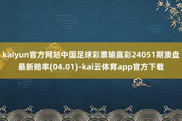 kaiyun官方网站中国足球彩票输赢彩24051期澳盘最新赔率(04.01)-kai云体育app官方下载