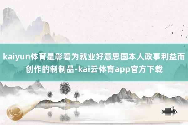 kaiyun体育是彰着为就业好意思国本人政事利益而创作的制制品-kai云体育app官方下载