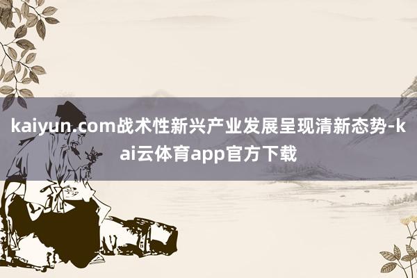 kaiyun.com战术性新兴产业发展呈现清新态势-kai云体育app官方下载