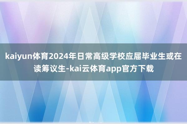 kaiyun体育2024年日常高级学校应届毕业生或在读筹议生-kai云体育app官方下载