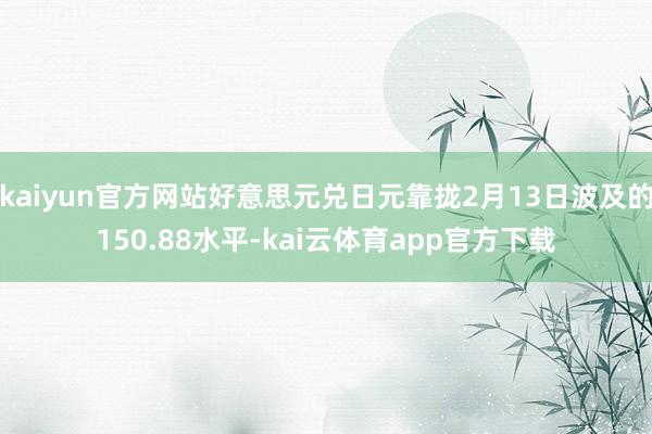 kaiyun官方网站好意思元兑日元靠拢2月13日波及的150.88水平-kai云体育app官方下载