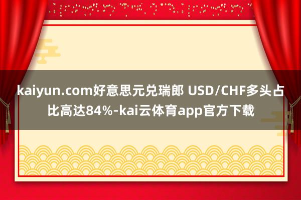 kaiyun.com好意思元兑瑞郎 USD/CHF多头占比高达84%-kai云体育app官方下载