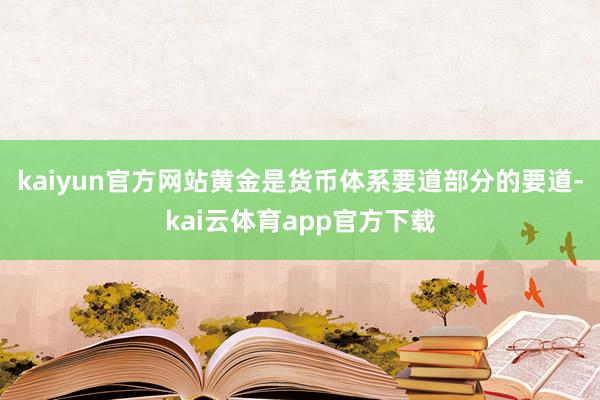 kaiyun官方网站黄金是货币体系要道部分的要道-kai云体育app官方下载