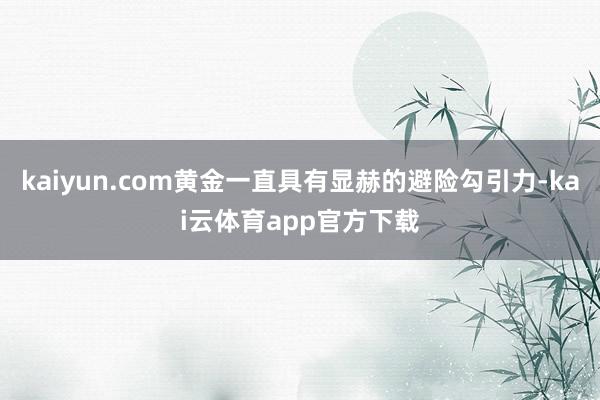 kaiyun.com黄金一直具有显赫的避险勾引力-kai云体育app官方下载