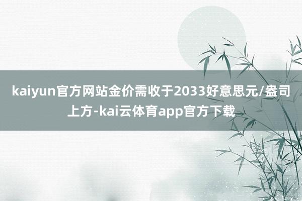 kaiyun官方网站金价需收于2033好意思元/盎司上方-kai云体育app官方下载