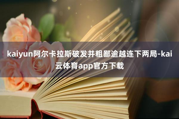 kaiyun阿尔卡拉斯破发并粗鄙逾越连下两局-kai云体育app官方下载