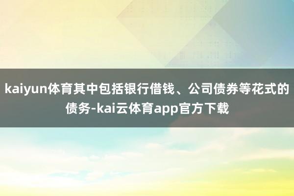 kaiyun体育其中包括银行借钱、公司债券等花式的债务-kai云体育app官方下载