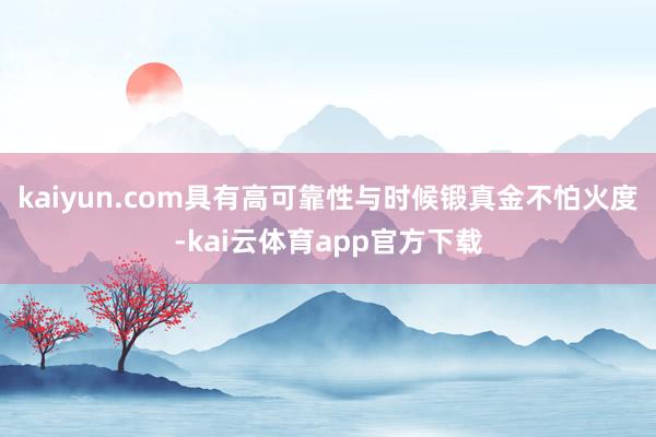 kaiyun.com具有高可靠性与时候锻真金不怕火度-kai云体育app官方下载