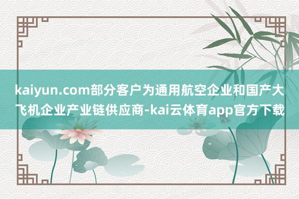 kaiyun.com部分客户为通用航空企业和国产大飞机企业产业链供应商-kai云体育app官方下载