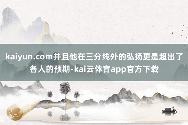 kaiyun.com并且他在三分线外的弘扬更是超出了各人的预期-kai云体育app官方下载