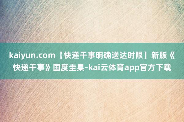 kaiyun.com【快递干事明确送达时限】新版《快递干事》国度圭臬-kai云体育app官方下载