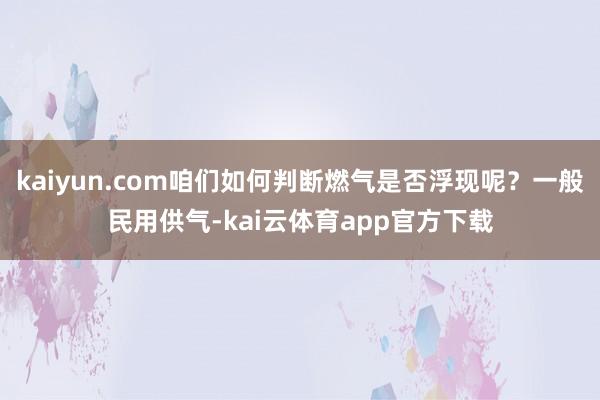 kaiyun.com咱们如何判断燃气是否浮现呢？一般民用供气-kai云体育app官方下载