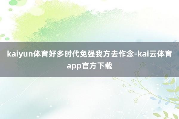 kaiyun体育好多时代免强我方去作念-kai云体育app官方下载