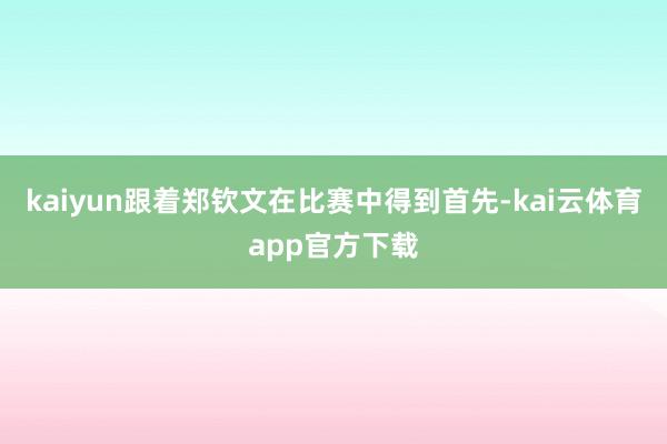 kaiyun跟着郑钦文在比赛中得到首先-kai云体育app官方下载