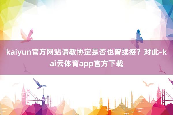 kaiyun官方网站请教协定是否也曾续签？　　对此-kai云体育app官方下载