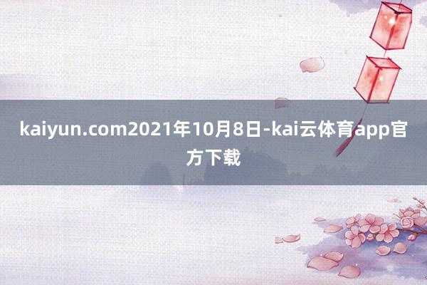 kaiyun.com2021年10月8日-kai云体育app官方下载