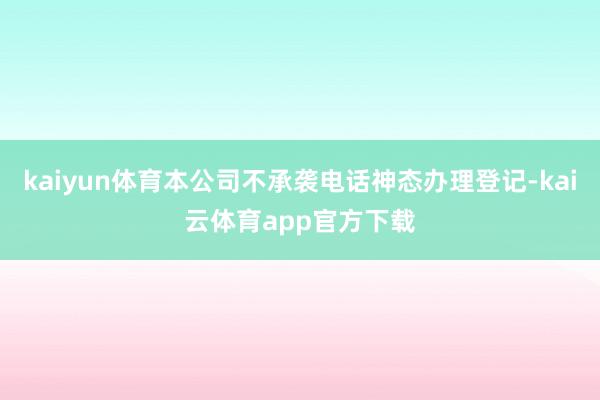 kaiyun体育本公司不承袭电话神态办理登记-kai云体育app官方下载