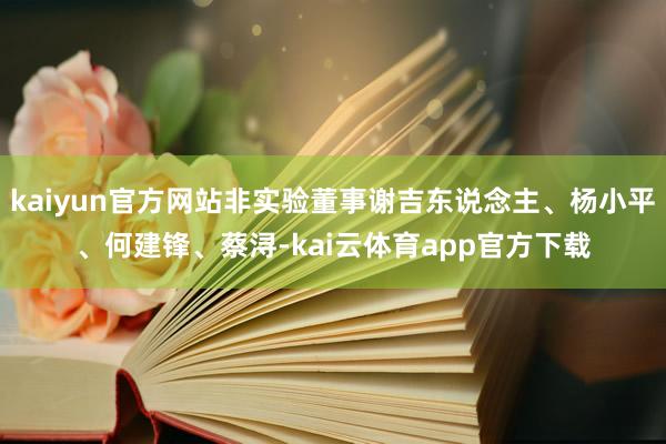 kaiyun官方网站非实验董事谢吉东说念主、杨小平、何建锋、蔡浔-kai云体育app官方下载