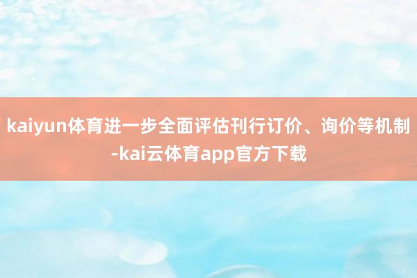 kaiyun体育进一步全面评估刊行订价、询价等机制-kai云体育app官方下载