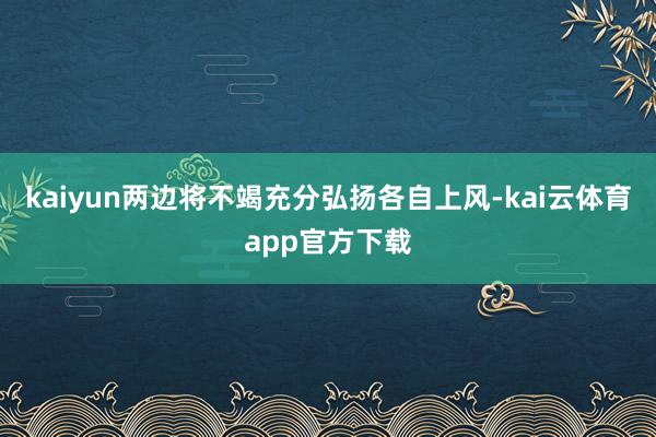 kaiyun两边将不竭充分弘扬各自上风-kai云体育app官方下载