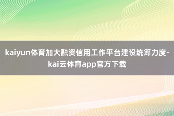 kaiyun体育加大融资信用工作平台建设统筹力度-kai云体育app官方下载