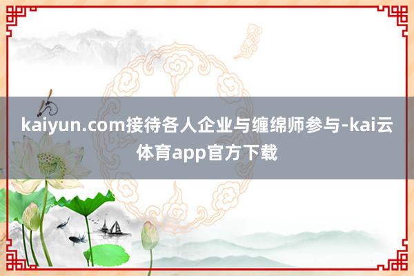 kaiyun.com接待各人企业与缠绵师参与-kai云体育app官方下载