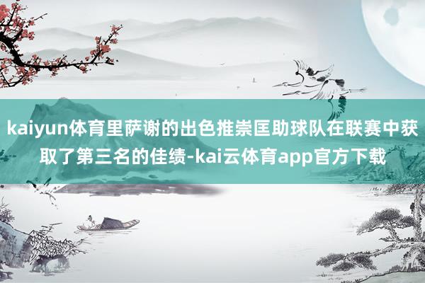 kaiyun体育里萨谢的出色推崇匡助球队在联赛中获取了第三名的佳绩-kai云体育app官方下载