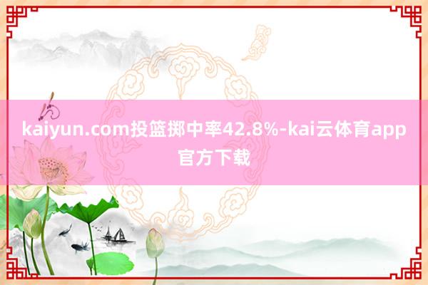 kaiyun.com投篮掷中率42.8%-kai云体育app官方下载