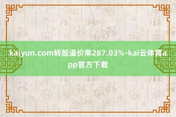 kaiyun.com转股溢价率287.03%-kai云体育app官方下载