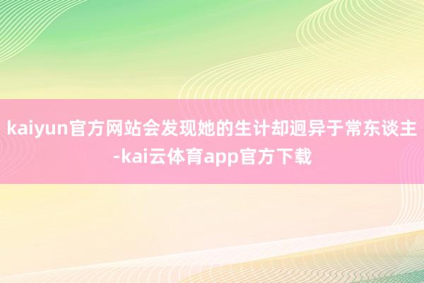 kaiyun官方网站会发现她的生计却迥异于常东谈主-kai云体育app官方下载