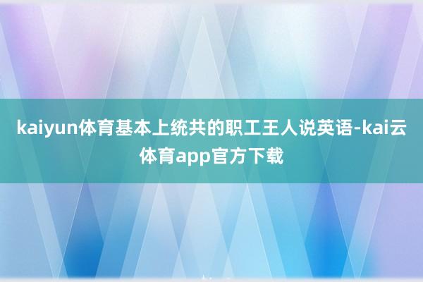 kaiyun体育基本上统共的职工王人说英语-kai云体育app官方下载