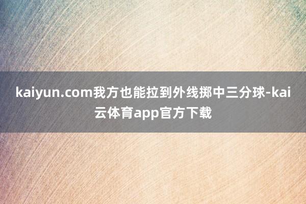 kaiyun.com我方也能拉到外线掷中三分球-kai云体育app官方下载