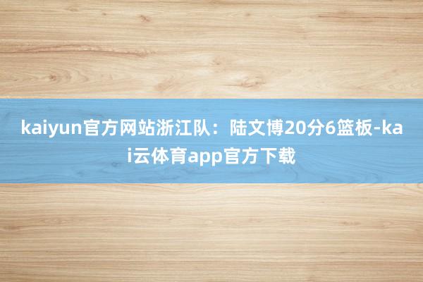 kaiyun官方网站　　浙江队：陆文博20分6篮板-kai云体育app官方下载