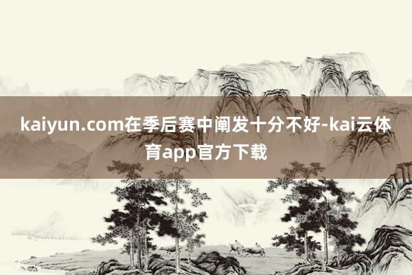 kaiyun.com在季后赛中阐发十分不好-kai云体育app官方下载