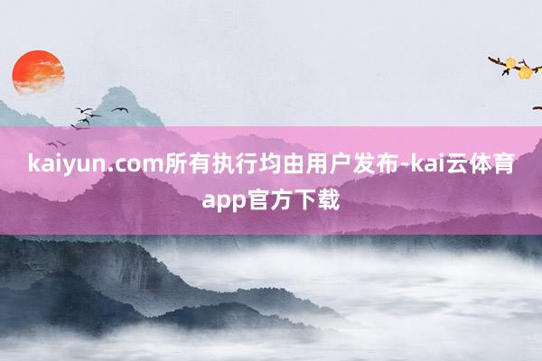 kaiyun.com所有执行均由用户发布-kai云体育app官方下载