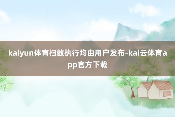 kaiyun体育扫数执行均由用户发布-kai云体育app官方下载