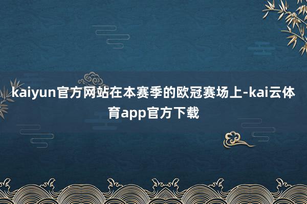 kaiyun官方网站在本赛季的欧冠赛场上-kai云体育app官方下载