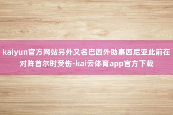 kaiyun官方网站另外又名巴西外助塞西尼亚此前在对阵首尔时受伤-kai云体育app官方下载