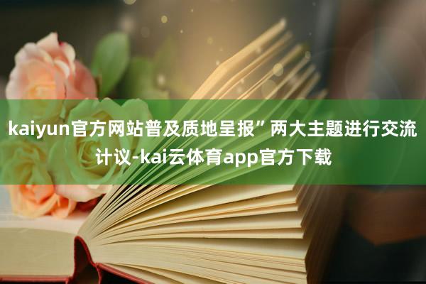 kaiyun官方网站普及质地呈报”两大主题进行交流计议-kai云体育app官方下载