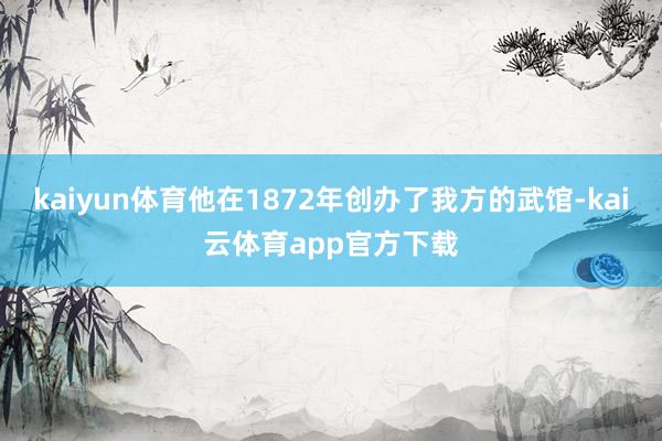 kaiyun体育他在1872年创办了我方的武馆-kai云体育app官方下载