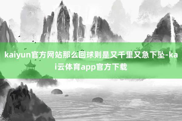 kaiyun官方网站那么回球则是又千里又急下坠-kai云体育app官方下载