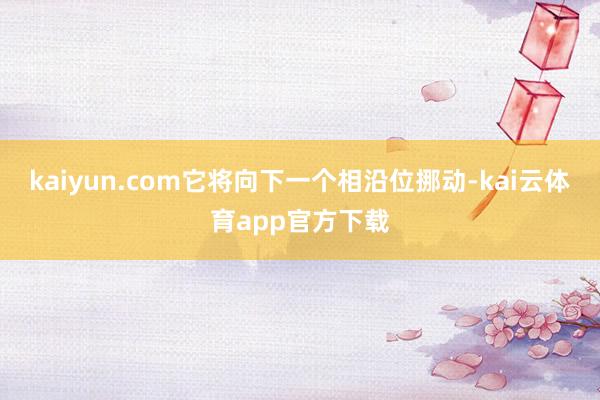 kaiyun.com它将向下一个相沿位挪动-kai云体育app官方下载