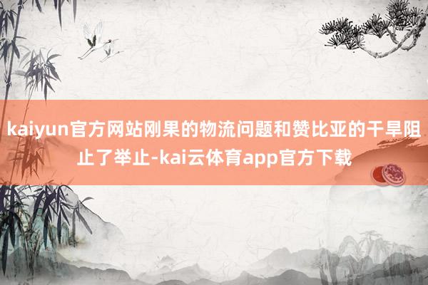 kaiyun官方网站刚果的物流问题和赞比亚的干旱阻止了举止-kai云体育app官方下载