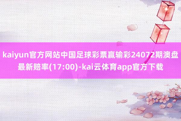 kaiyun官方网站中国足球彩票赢输彩24072期澳盘最新赔率(17:00)-kai云体育app官方下载